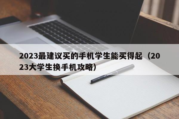 2023大学生换手机攻略(2023最建议买的手机学生能买得起)