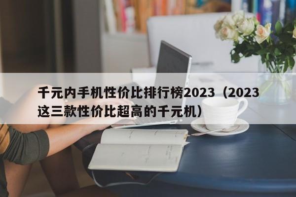 千元内手机性价比排行榜2023