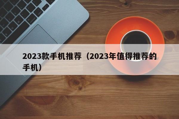 2023年值得推荐的手机(2023款手机推荐)