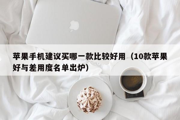 10款苹果好与差用度名单出炉(苹果手机建议买哪一款比较好用)