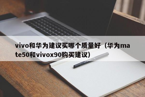 华为mate50和vivox90购买建议(vivo和华为建议买哪个质量好)