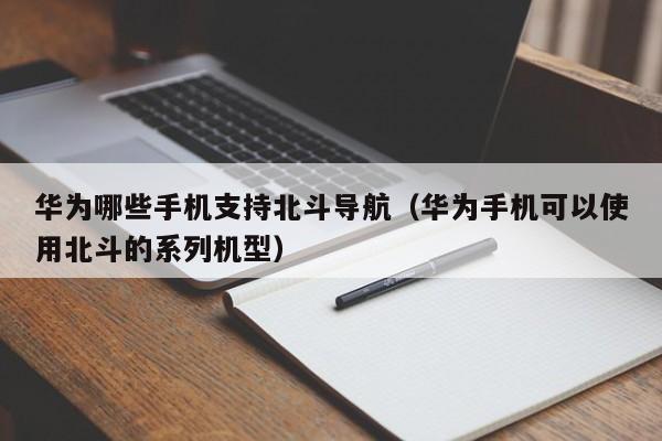 华为手机可以使用北斗的系列机型(华为哪些手机支持北斗导航)