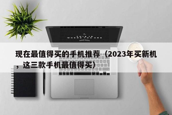 2023年买新机，这三款手机最值得买(现在最值得买的手机推荐)