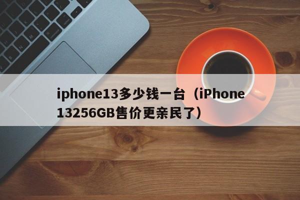 iPhone13256GB售价更亲民了(iphone13多少钱一台)