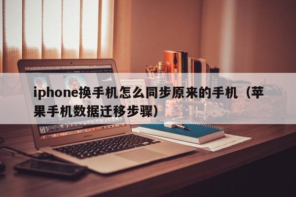 苹果手机数据迁移步骤(iphone换手机怎么同步原来的手机)