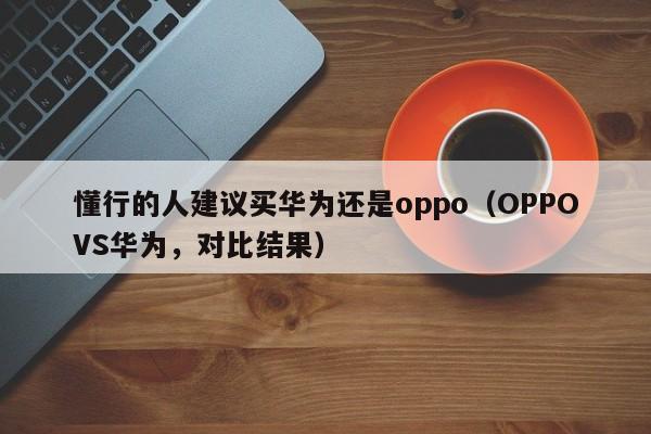 OPPOVS华为，对比结果(懂行的人建议买华为还是oppo)