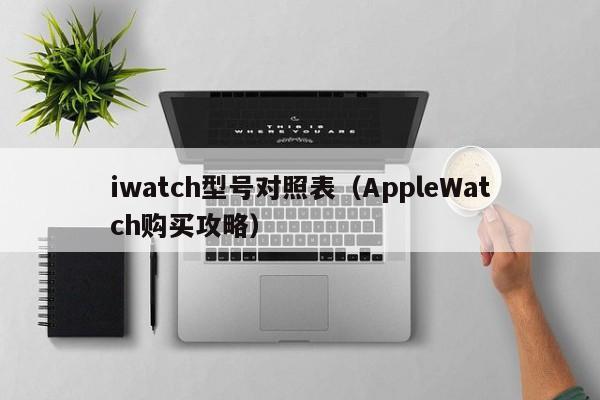 AppleWatch购买攻略(iwatch型号对照表)