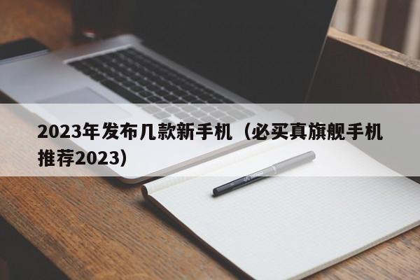 必买真旗舰手机推荐2023(2023年发布几款新手机)