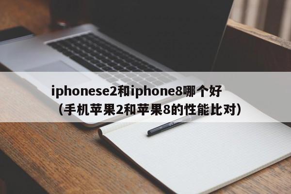 手机苹果2和苹果8的性能比对(iphonese2和iphone8哪个好)