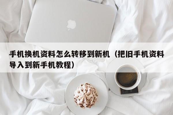 把旧手机资料导入到新手机教程(手机换机资料怎么转移到新机)