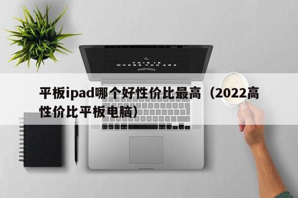 2022高性价比平板电脑(平板ipad哪个好性价比最高)