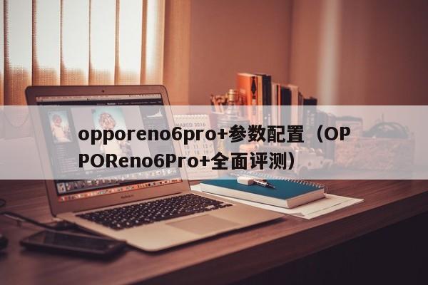 OPPOReno6Pro+全面评测(opporeno6pro+参数配置)