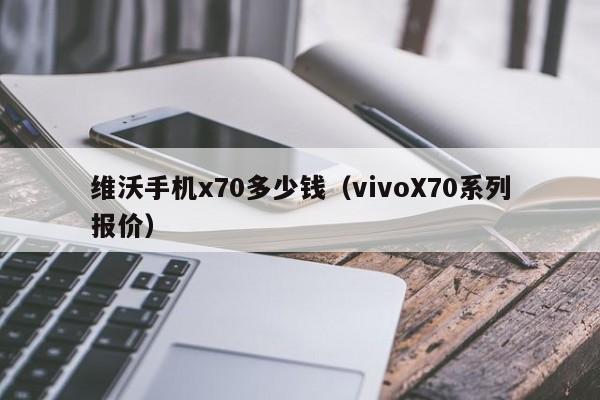 vivoX70系列报价(维沃手机x70多少钱)(维沃x7手机参数)