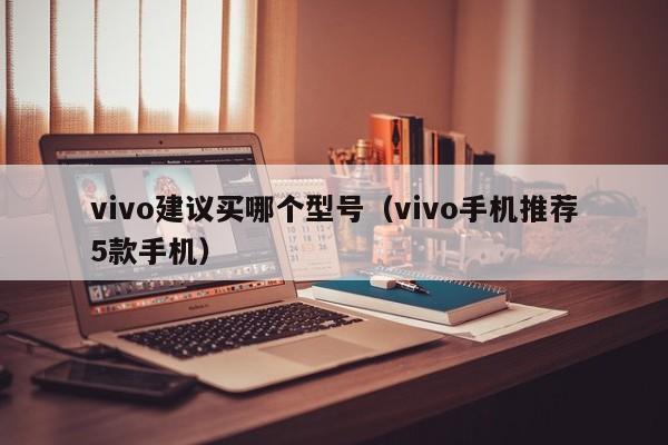 vivo手机推荐5款手机(vivo建议买哪个型号)