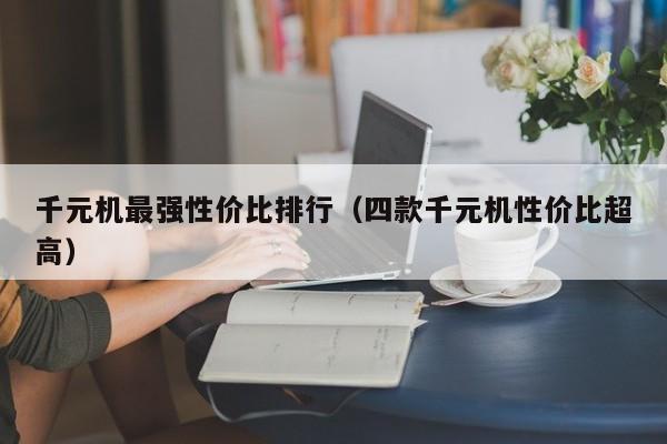 四款千元机性价比超高(千元机最强性价比排行)