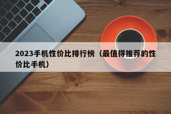 最值得推荐的性价比手机(2023手机性价比排行榜)