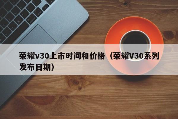 荣耀v30上市时间和价格