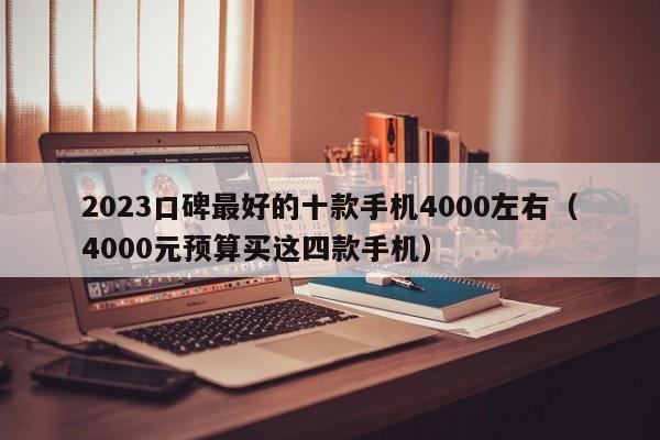 4000元预算买这四款手机(2023口碑最好的十款手机4000左右)