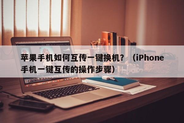iPhone手机一键互传的操作步骤(苹果手机如何互传一键换机？)