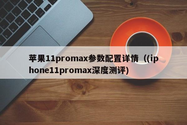 (iphone11promax深度测评(苹果11promax参数配置详情)