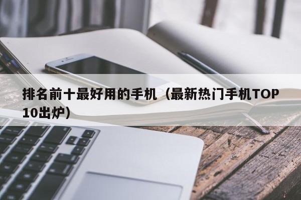 最新热门手机TOP10出炉(排名前十最好用的手机)