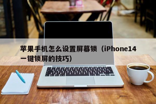 iPhone14一键锁屏的技巧(苹果手机怎么设置屏幕锁)