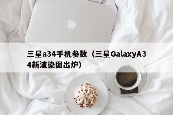 三星GalaxyA34新渲染图出炉(三星a34手机参数)