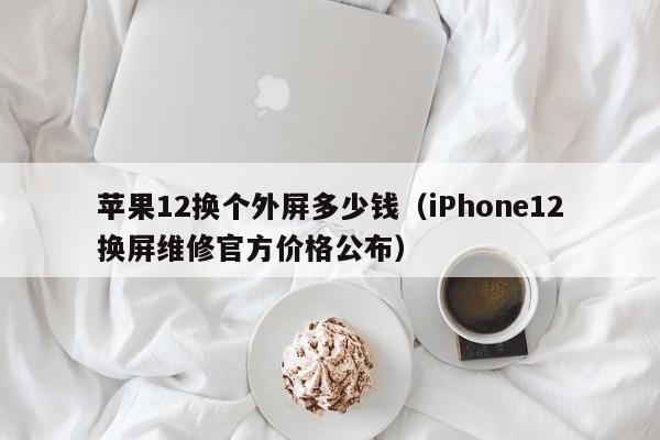 iPhone12换屏维修官方价格公布(苹果12换个外屏多少钱)