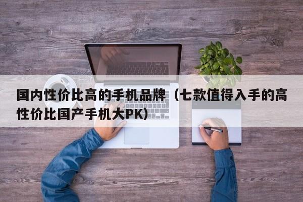 七款值得入手的高性价比国产手机大PK(国内性价比高的手机品牌)