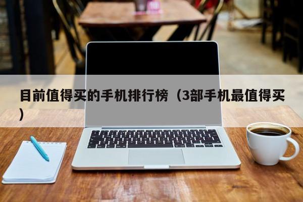 3部手机最值得买(目前值得买的手机排行榜)
