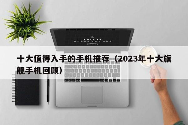 2023年十大旗舰手机回顾(十大值得入手的手机推荐)