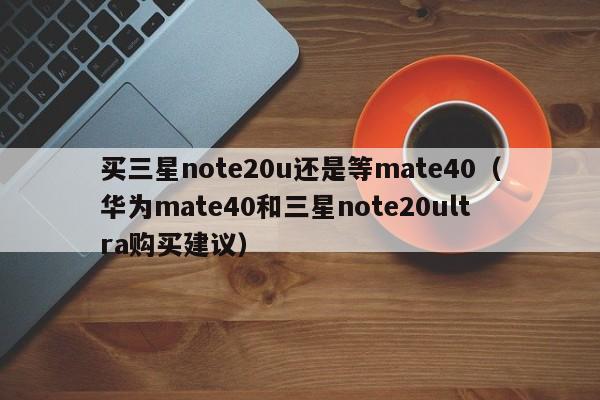 买三星note20u还是等mate40