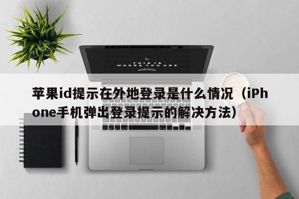 iPhone手机弹出登录提示的解决方法(苹果id提示在外地登录是什么情况)