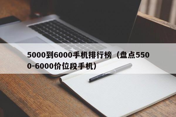 盘点5500-6000价位段手机(5000到6000手机排行榜)