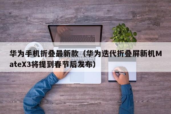 华为迭代折叠屏新机MateX3将提到春节后发布(华为手机折叠最新款)