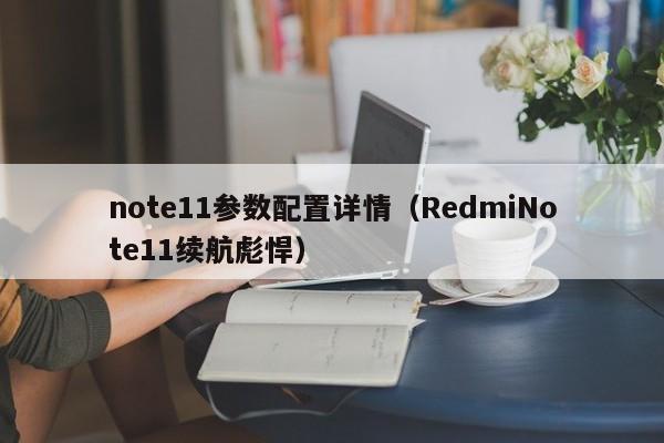 RedmiNote11续航彪悍(note11参数配置详情)(红米note11配置参数)
