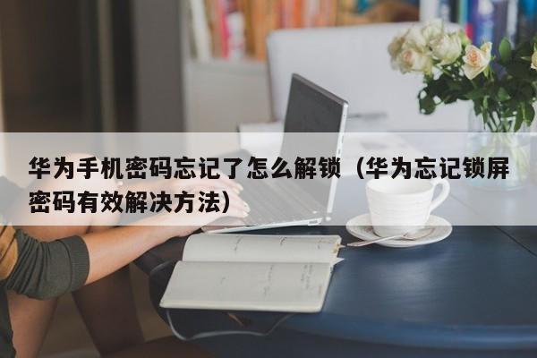 华为忘记锁屏密码有效解决方法(华为手机密码忘记了怎么解锁)