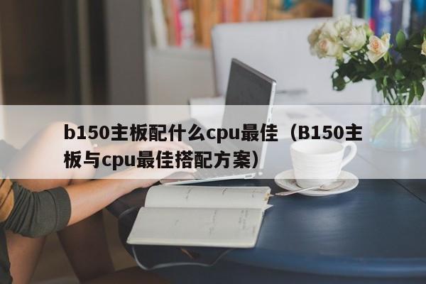 B150主板与cpu最佳搭配方案(b150主板配什么cpu最佳)