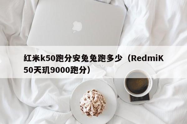 RedmiK50天玑9000跑分(红米k50跑分安兔兔跑多少)