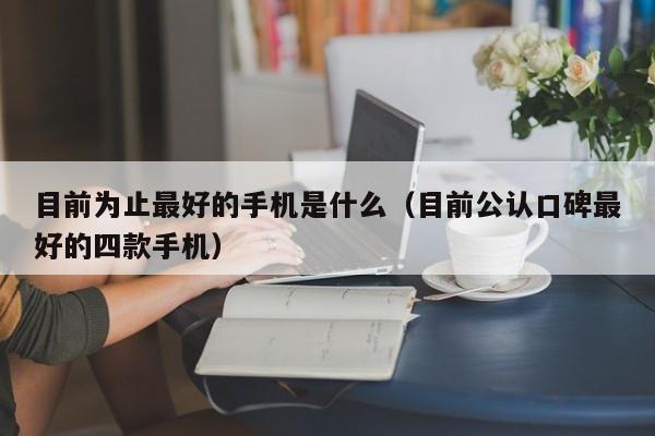 目前公认口碑最好的四款手机(目前为止最好的手机是什么)