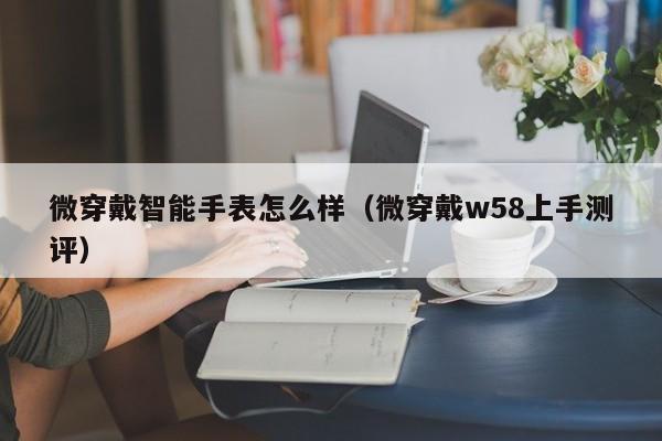 微穿戴w58上手测评(微穿戴智能手表怎么样)