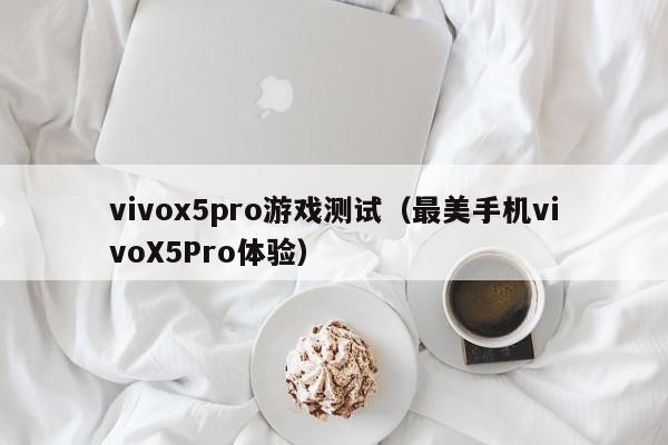 最美手机vivoX5Pro体验(vivox5pro游戏测试)