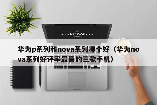 华为p系列和nova系列哪个好