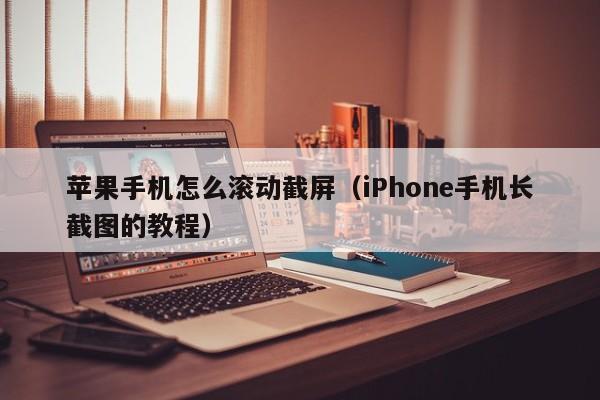 iPhone手机长截图的教程(苹果手机怎么滚动截屏)