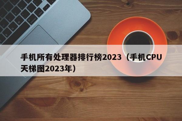 手机所有处理器排行榜2023