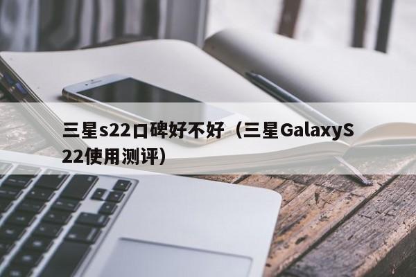 三星GalaxyS22使用测评(三星s22口碑好不好)