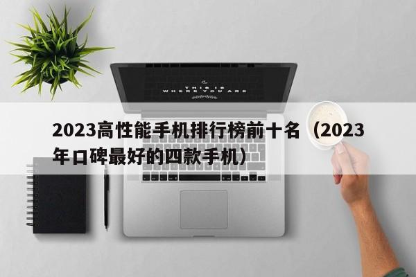 2023年口碑最好的四款手机(2023高性能手机排行榜前十名)