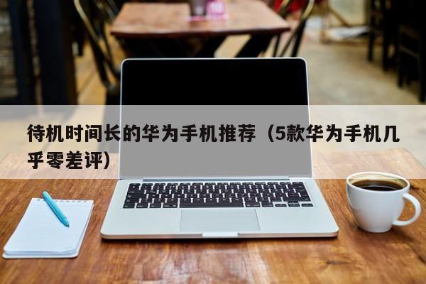 5款华为手机几乎零差评(待机时间长的华为手机推荐)