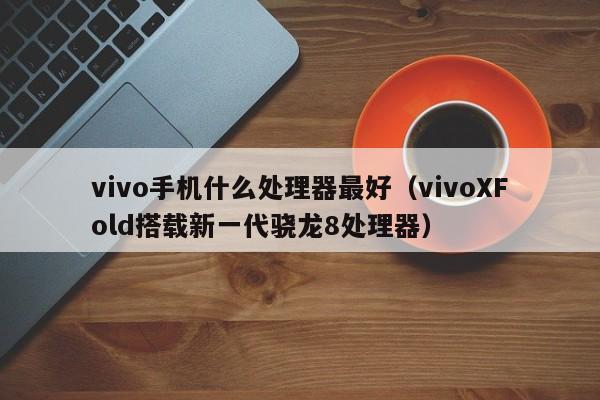 vivoXFold搭载新一代骁龙8处理器(vivo手机什么处理器最好)