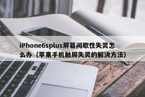 iPhone6splus屏幕间歇性失灵怎么办